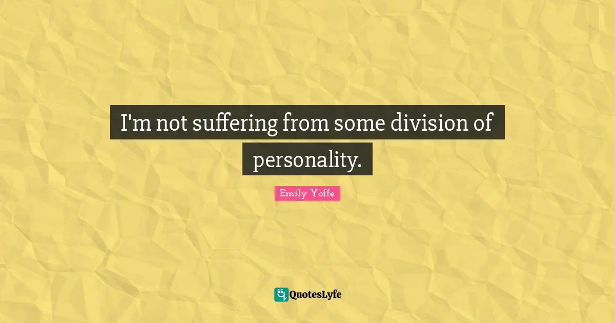 I'm not suffering from some division of personality.
