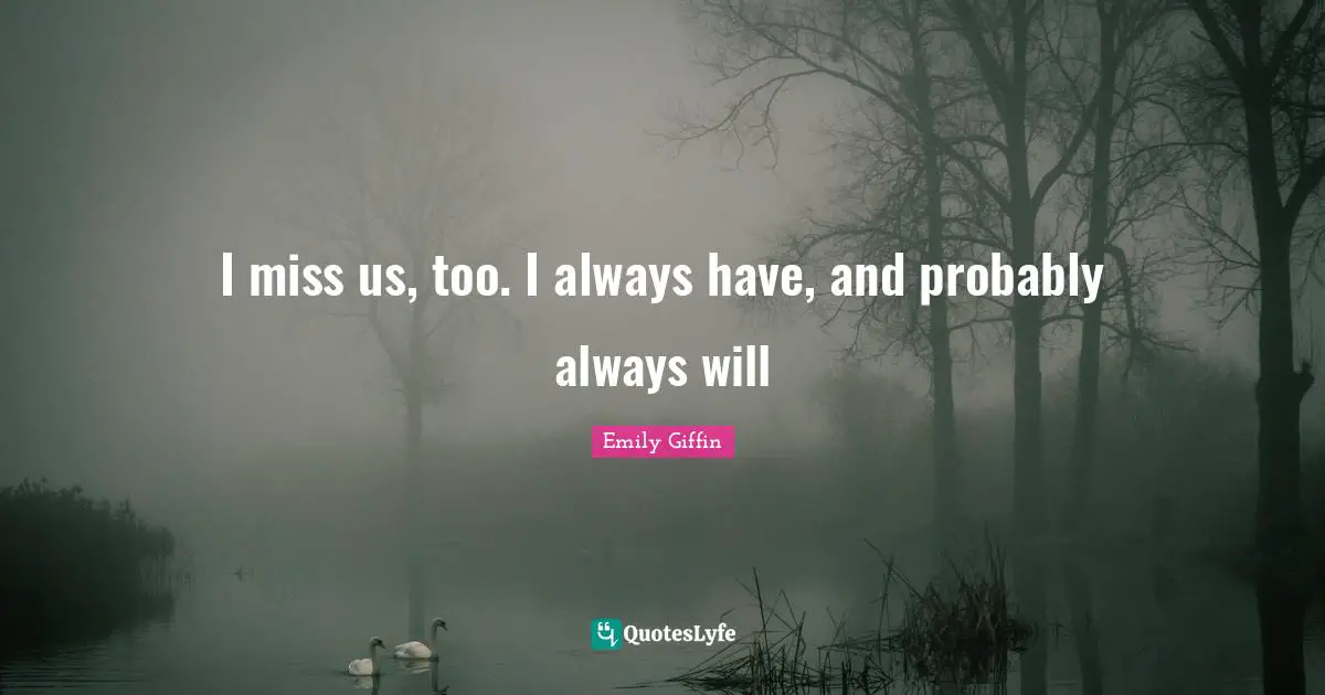 I miss us, too. I always have, and probably always will