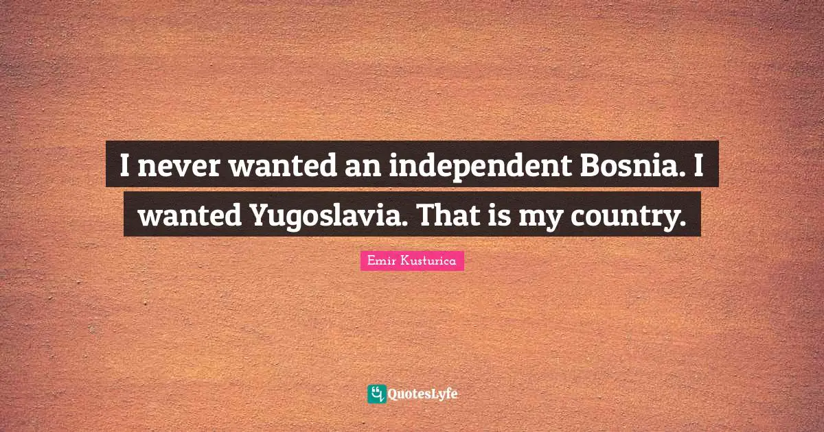 Emir Kusturica Quotes: "I never wanted an independent Bosnia. I wanted Yugoslavia. That is my country."