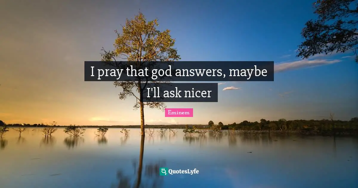 I pray that god answers, maybe I'll ask nicer