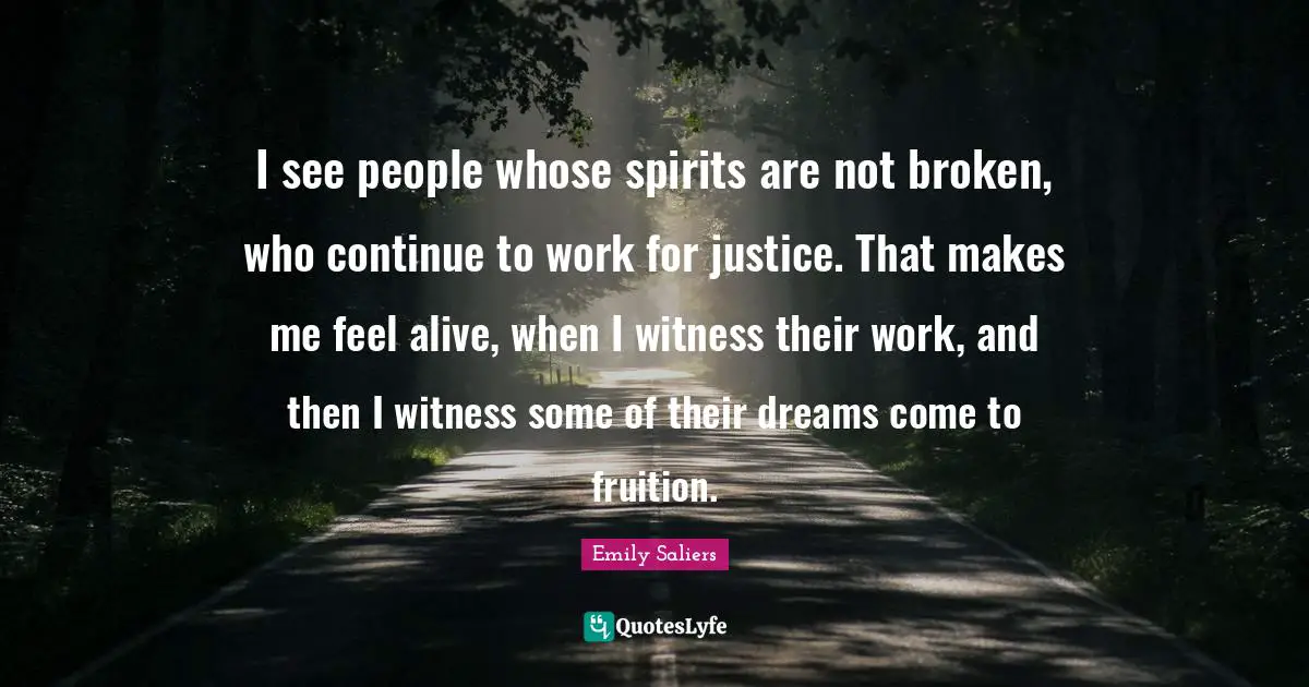 Fruition Quotes: "I see people whose spirits are not broken, who continue to work for justice. That makes me feel alive, when I witness their work, and then I witness some of their dreams come to fruition."
