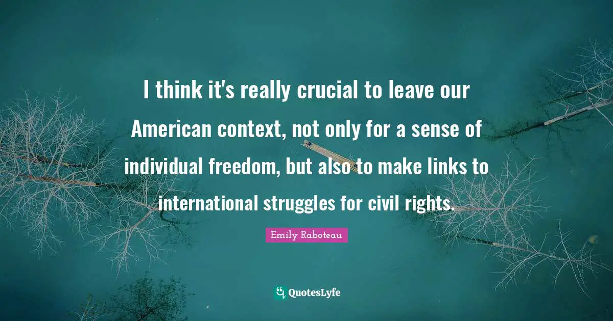 I think it's really crucial to leave our American context, not only for a sense of individual freedom, but also to make links to international struggles for civil rights.