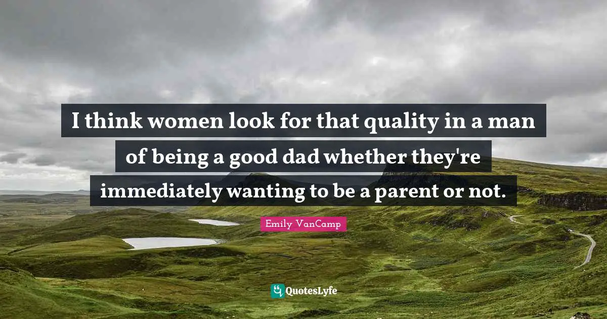 I think women look for that quality in a man of being a good dad whether they're immediately wanting to be a parent or not.