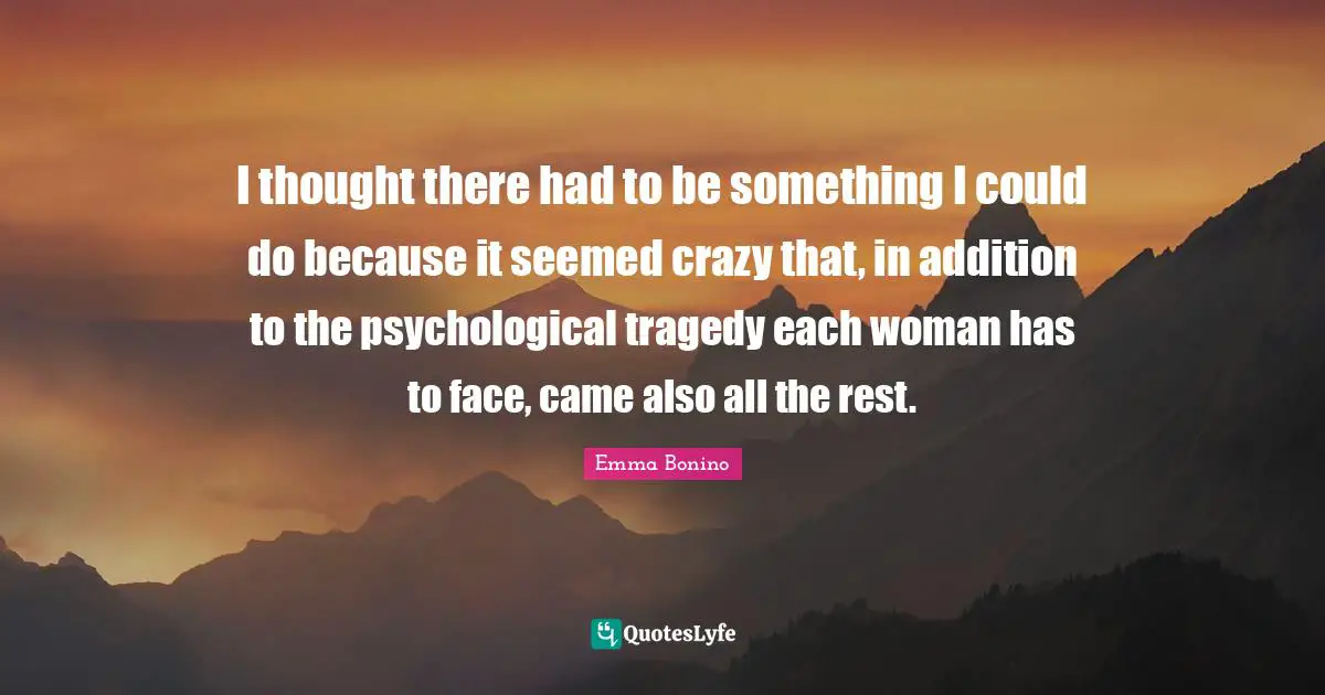 I thought there had to be something I could do because it seemed crazy that, in addition to the psychological tragedy each woman has to face, came also all the rest.