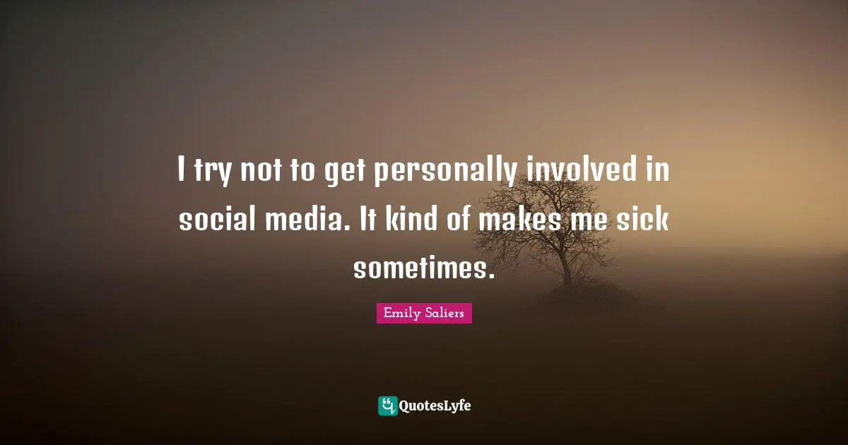I try not to get personally involved in social media. It kind of makes me sick sometimes.