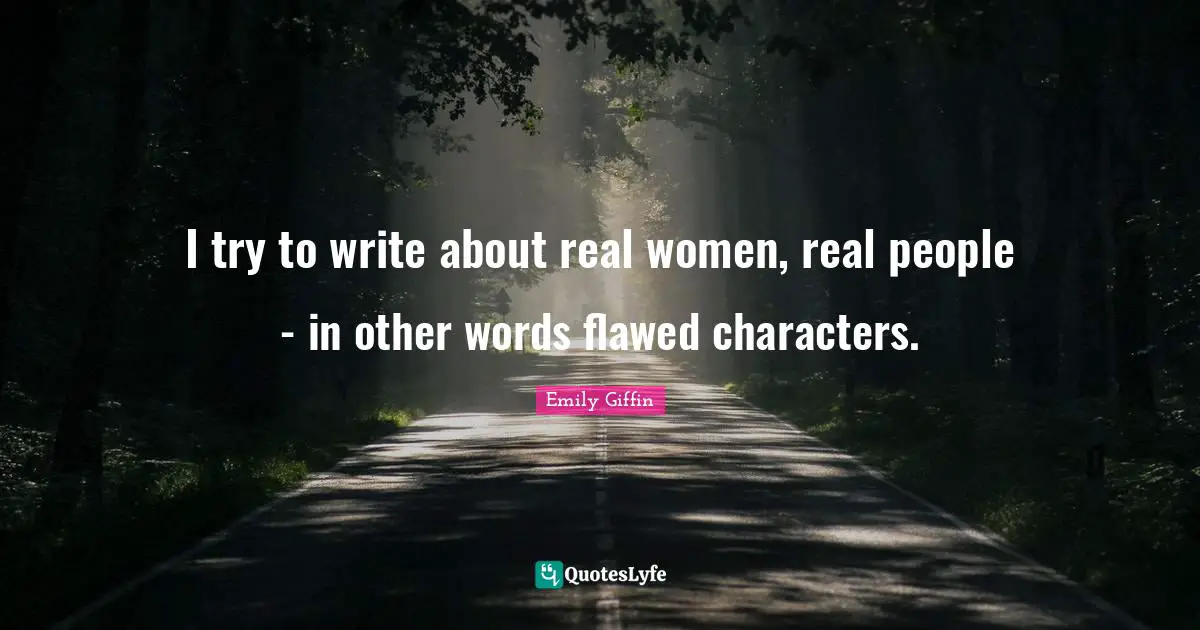 I try to write about real women, real people - in other words flawed characters.
