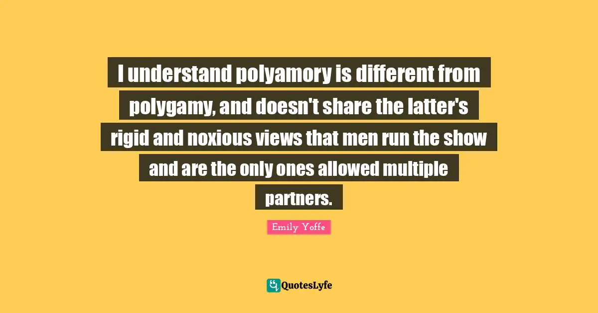 I understand polyamory is different from polygamy, and doesn't share the latter's rigid and noxious views that men run the show and are the only ones allowed multiple partners.