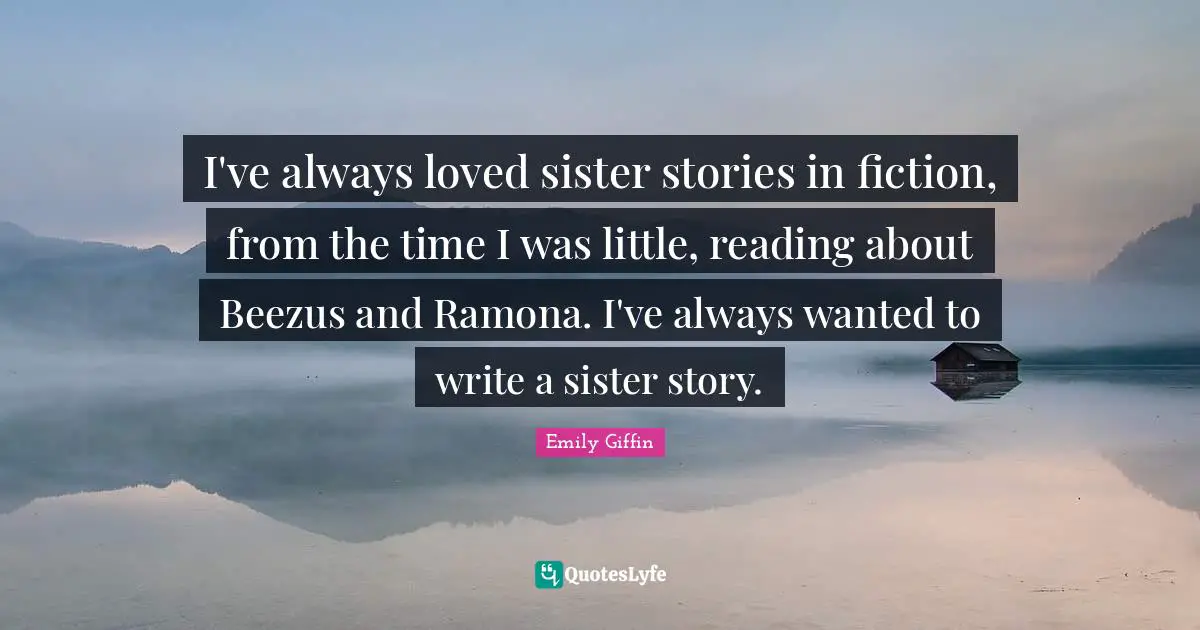 I've always loved sister stories in fiction, from the time I was little, reading about Beezus and Ramona. I've always wanted to write a sister story.