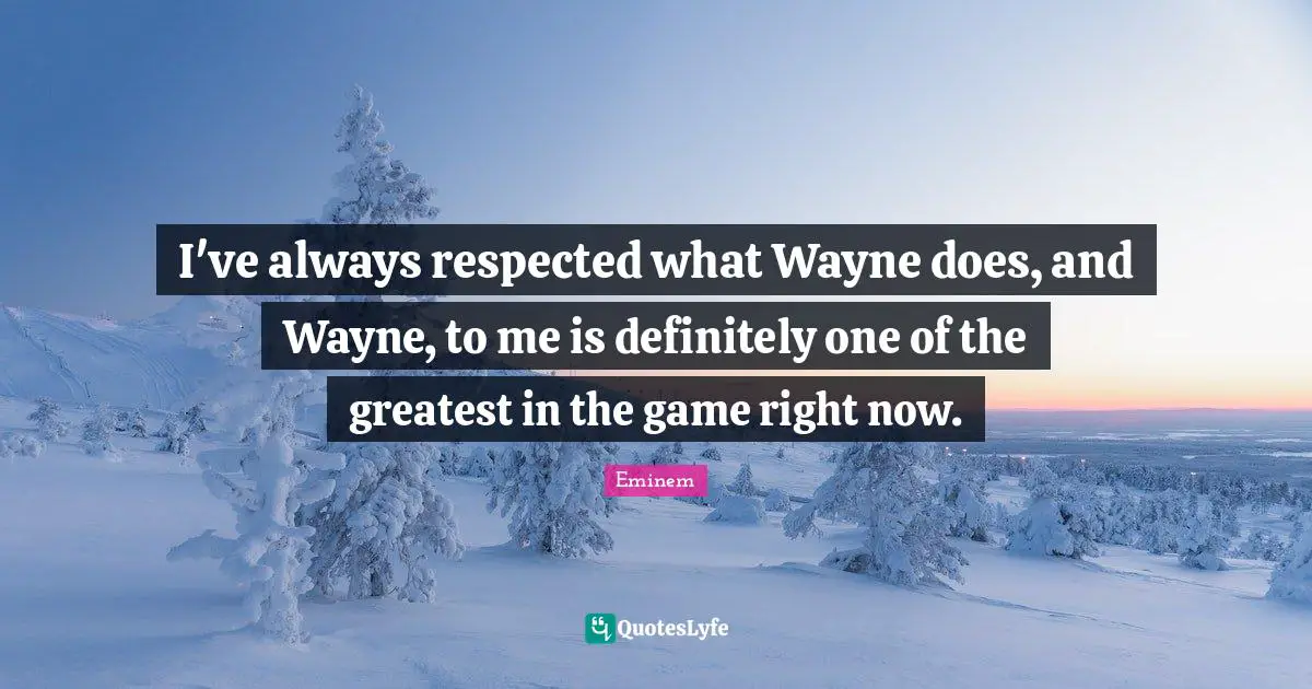 I've always respected what Wayne does, and Wayne, to me is definitely one of the greatest in the game right now.