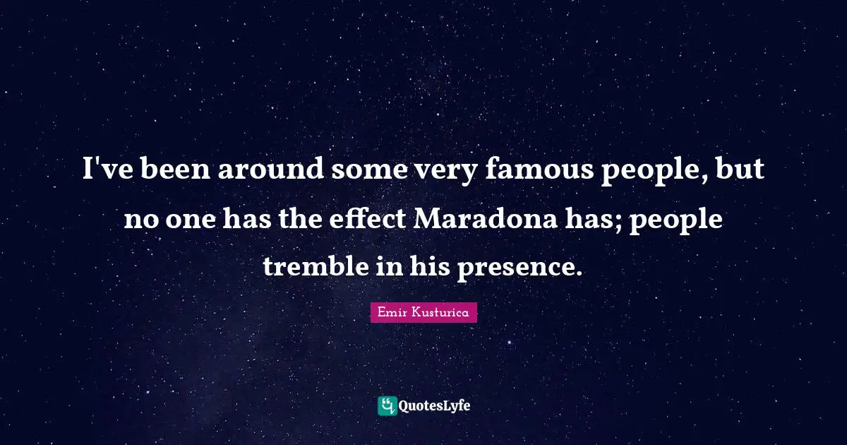 I've been around some very famous people, but no one has the effect Maradona has; people tremble in his presence.