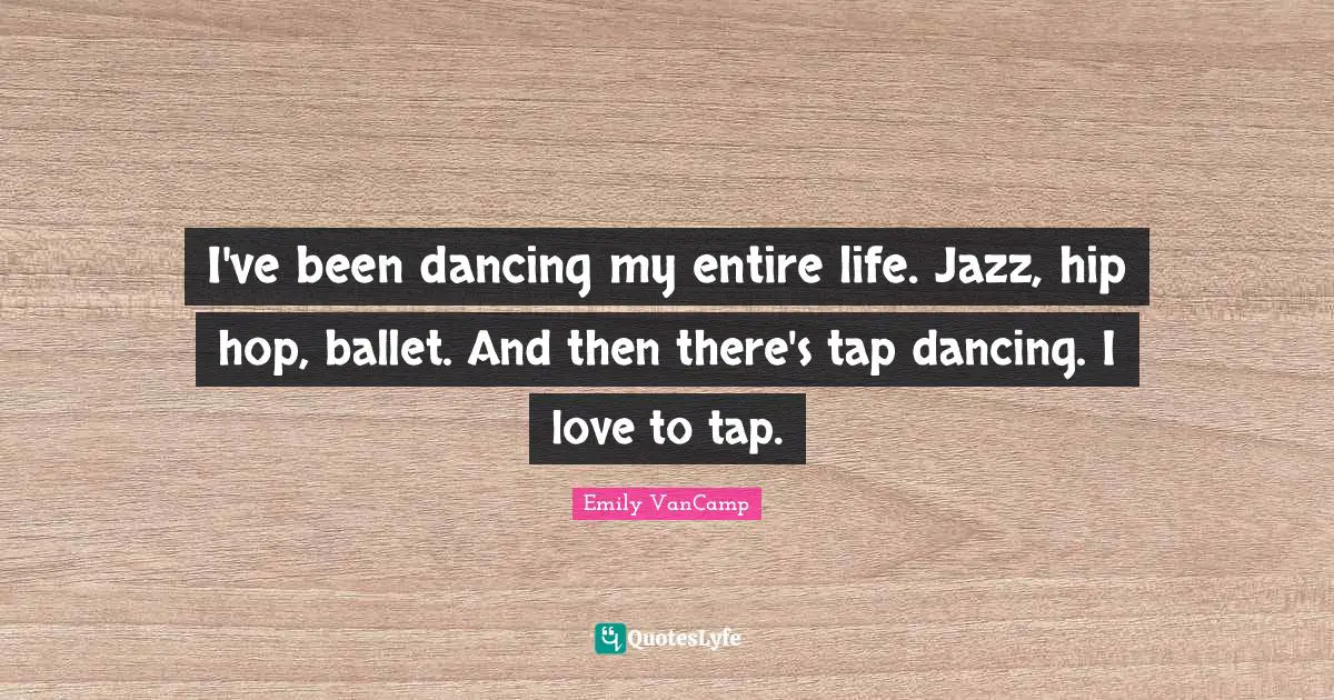 I've been dancing my entire life. Jazz, hip hop, ballet. And then there's tap dancing. I love to tap.