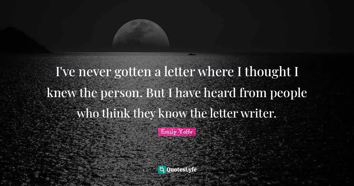 I've never gotten a letter where I thought I knew the person. But I have heard from people who think they know the letter writer.