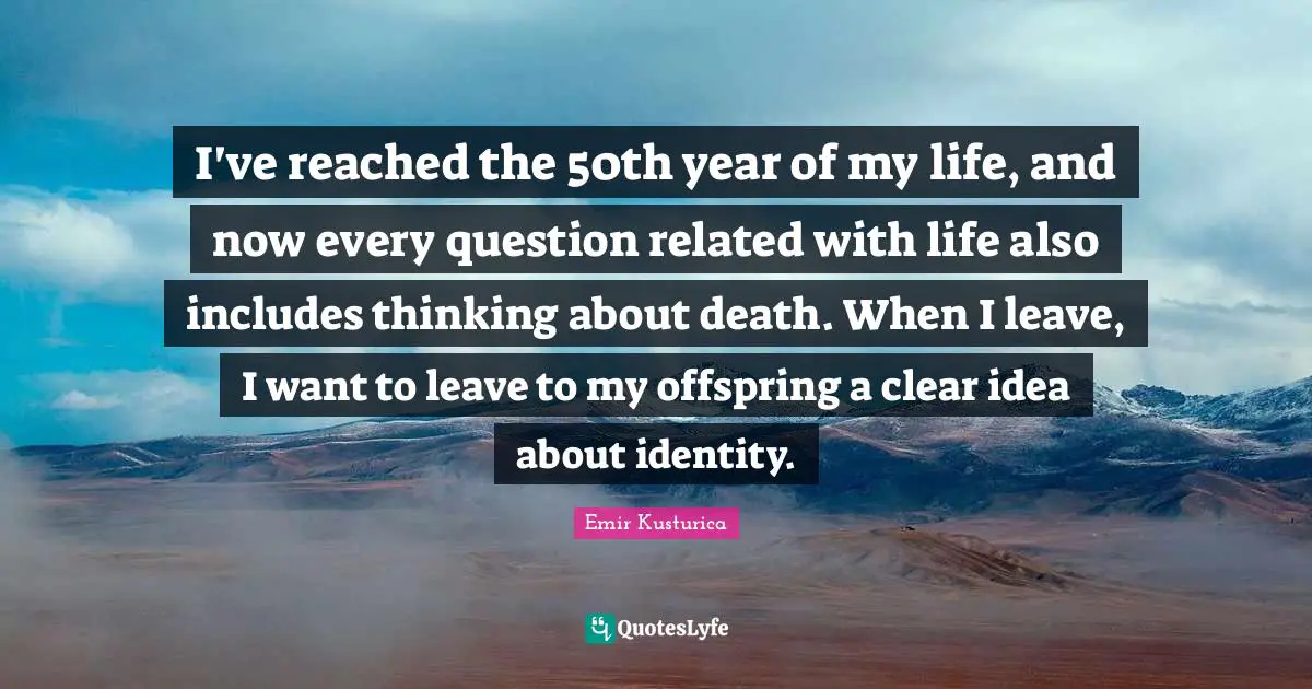 Emir Kusturica Quotes: "I've reached the 50th year of my life, and now every question related with life also includes thinking about death. When I leave, I want to leave to my offspring a clear idea about identity."
