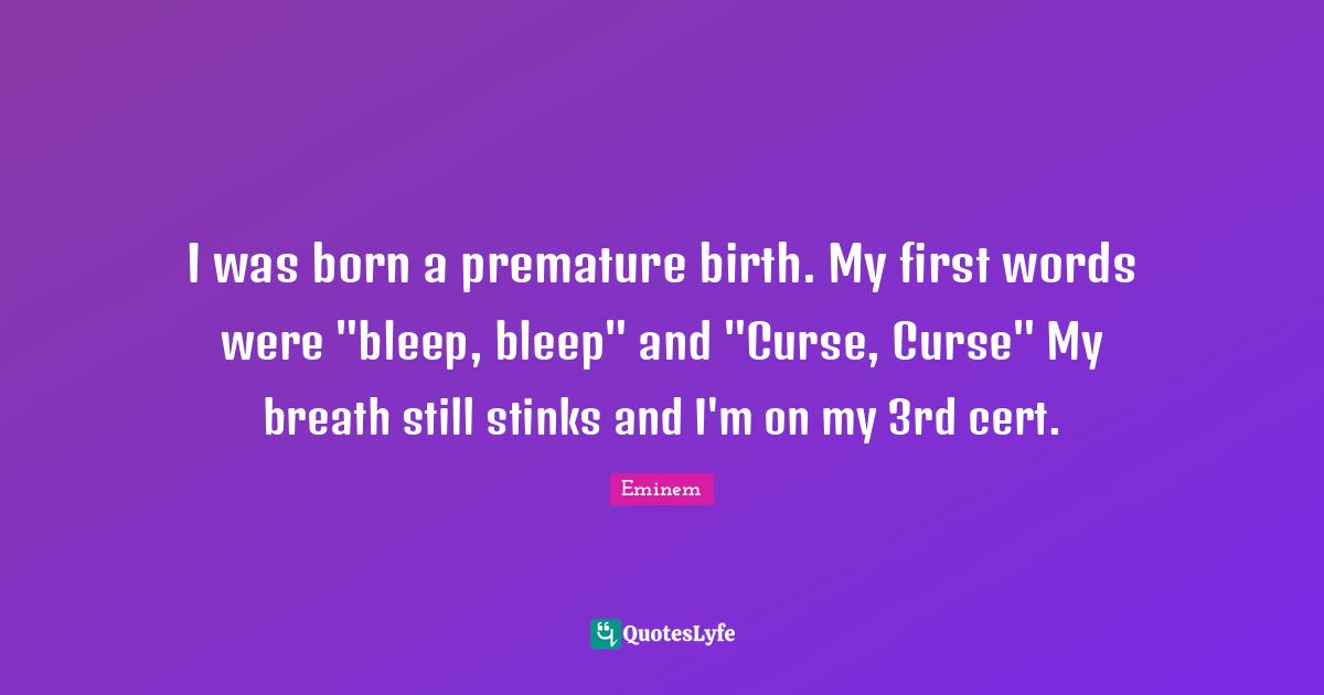 Premature Quotes: "I was born a premature birth. My first words were "bleep, bleep" and "Curse, Curse" My breath still stinks and I'm on my 3rd cert."
