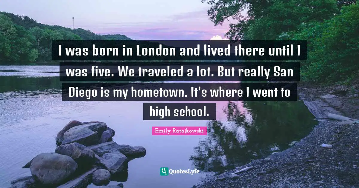 Emily Ratajkowski Quotes: "I was born in London and lived there until I was five. We traveled a lot. But really San Diego is my hometown. It's where I went to high school."