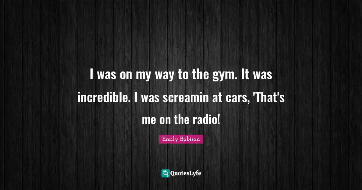 Emily Robison Quotes: "I was on my way to the gym. It was incredible. I was screamin at cars, 'That's me on the radio!"