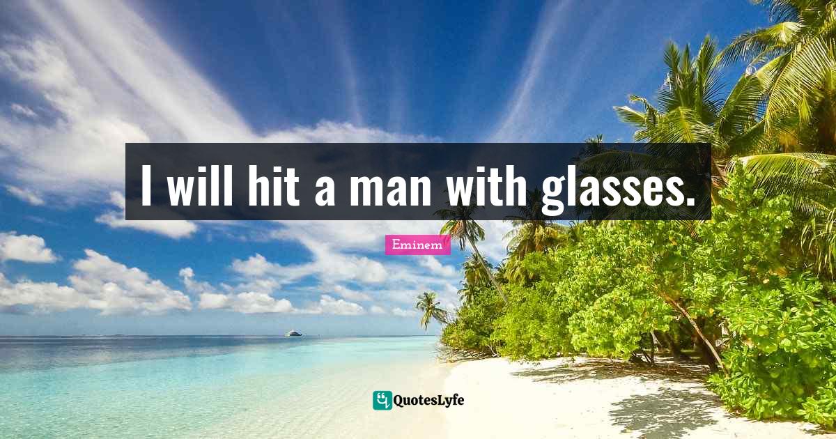 I will hit a man with glasses.... Quote by Eminem QuotesLyfe
