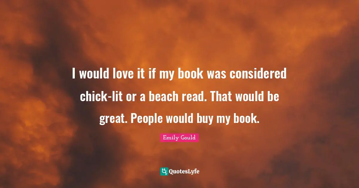 I would love it if my book was considered chick-lit or a beach read. That would be great. People would buy my book.