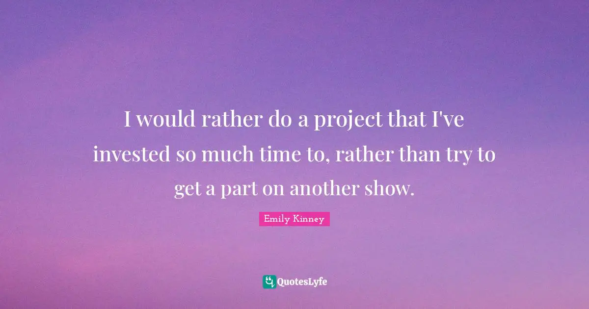 I would rather do a project that I've invested so much time to, rather than try to get a part on another show.