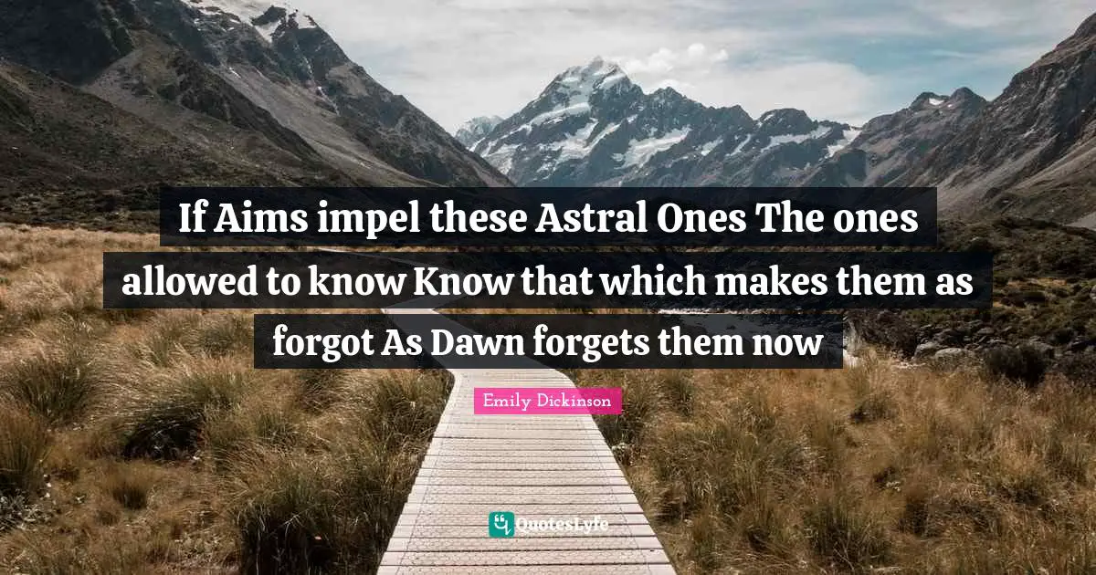 If Aims impel these Astral Ones The ones allowed to know Know that which makes them as forgot As Dawn forgets them now