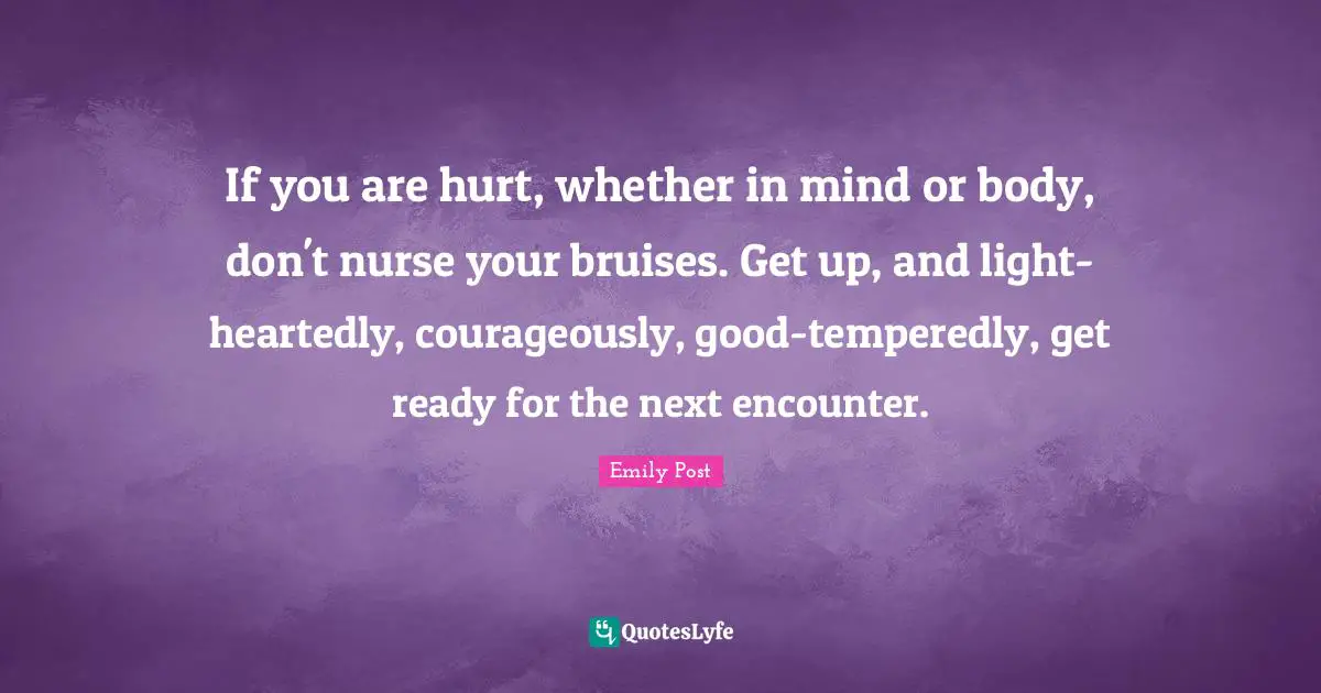 Nurse Quotes: "If you are hurt, whether in mind or body, don't nurse your bruises. Get up, and light-heartedly, courageously, good-temperedly, get ready for the next encounter."