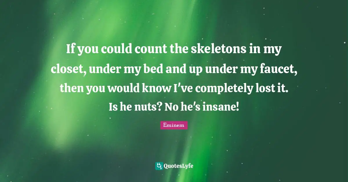 Skeletons Quotes: "If you could count the skeletons in my closet, under my bed and up under my faucet, then you would know I've completely lost it. Is he nuts? No he's insane!"