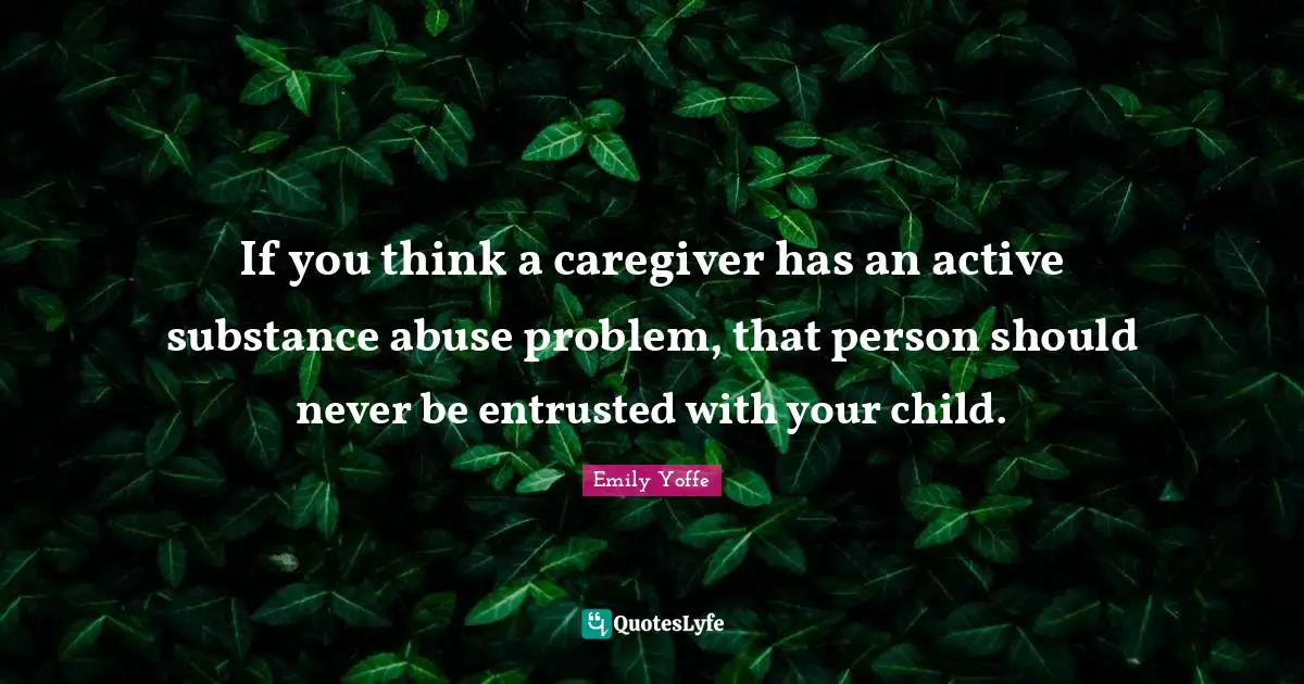 If you think a caregiver has an active substance abuse problem, that person should never be entrusted with your child.