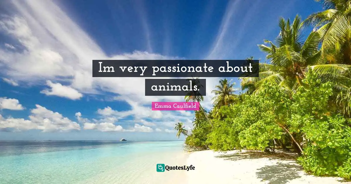Im very passionate about animals.