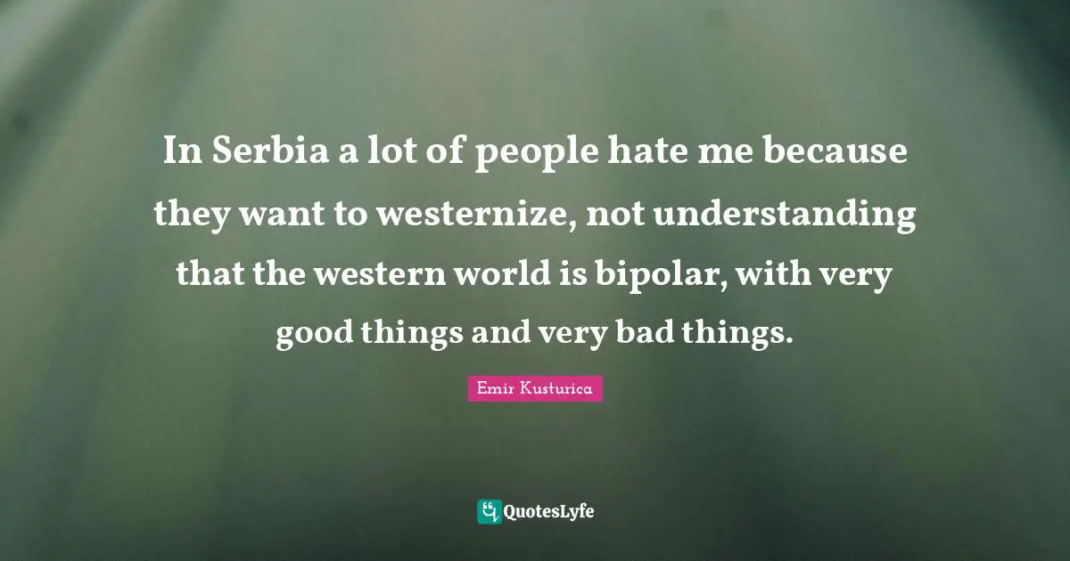 Very Good Quotes: "In Serbia a lot of people hate me because they want to westernize, not understanding that the western world is bipolar, with very good things and very bad things."
