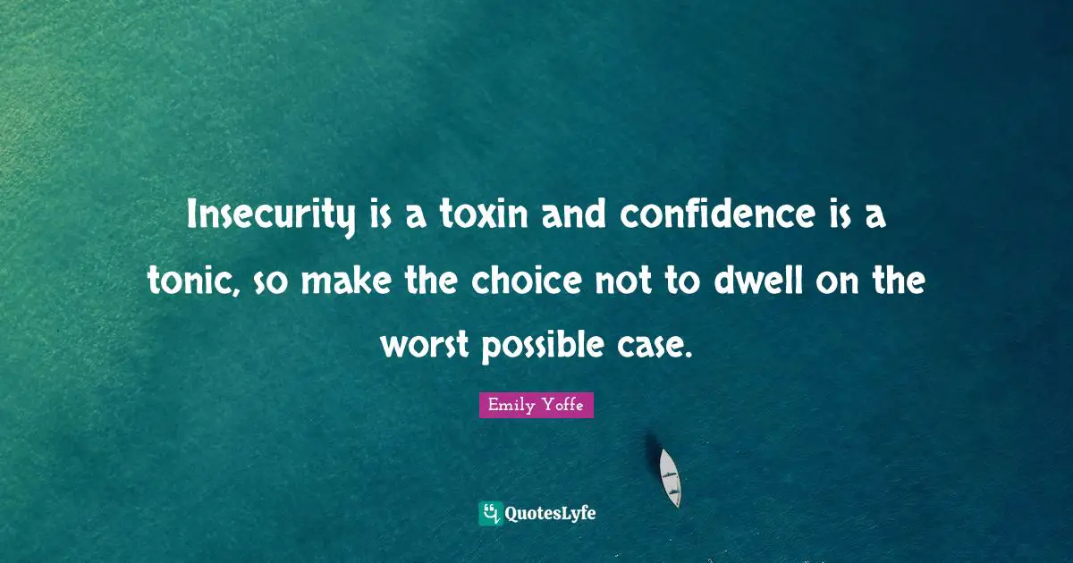 Insecurity is a toxin and confidence is a tonic, so make the choice not to dwell on the worst possible case.