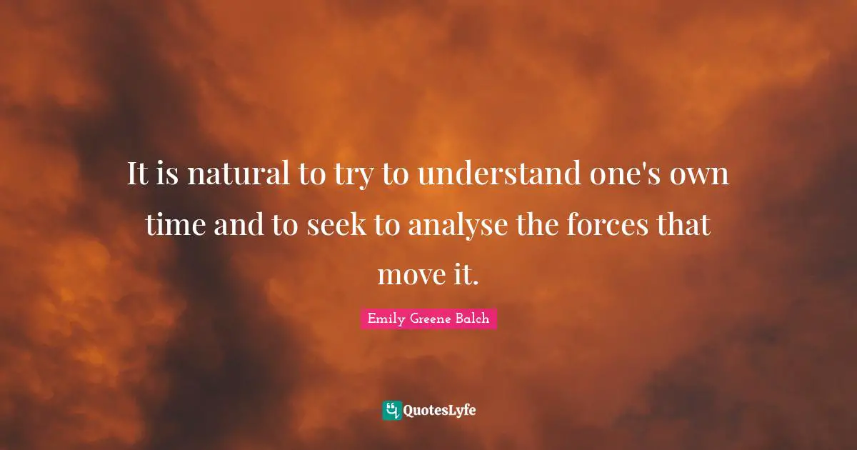 Emily Greene Balch Quotes: "It is natural to try to understand one's own time and to seek to analyse the forces that move it."