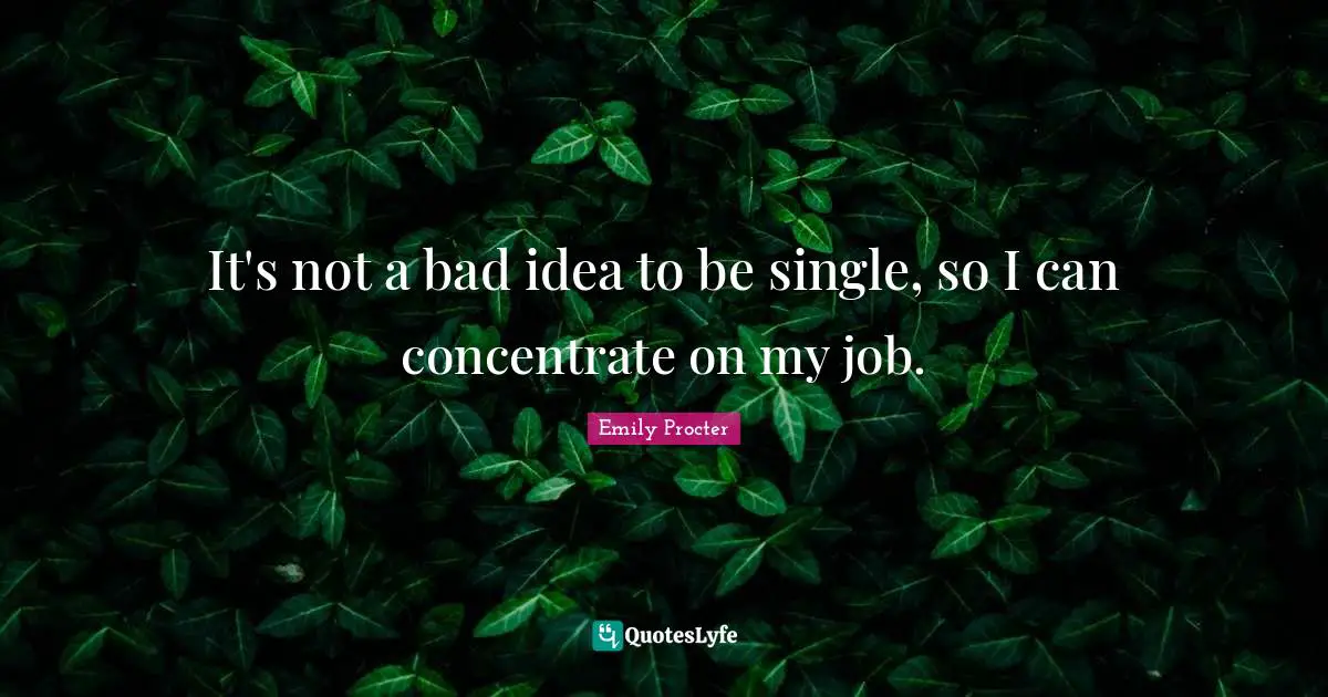 It's not a bad idea to be single, so I can concentrate on my job.