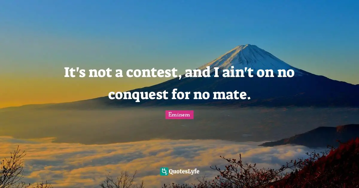 It's not a contest, and I ain't on no conquest for no mate.