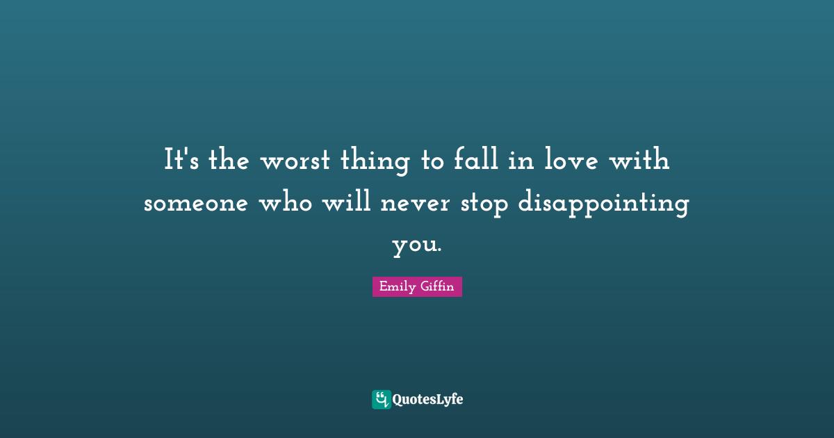 It's the worst thing to fall in love with someone who will never stop disappointing you.