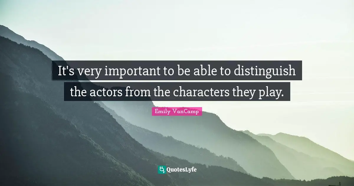It's very important to be able to distinguish the actors from the characters they play.