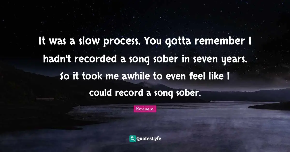 It was a slow process. You gotta remember I hadn't recorded a song sober in seven years. So it took me awhile to even feel like I could record a song sober.