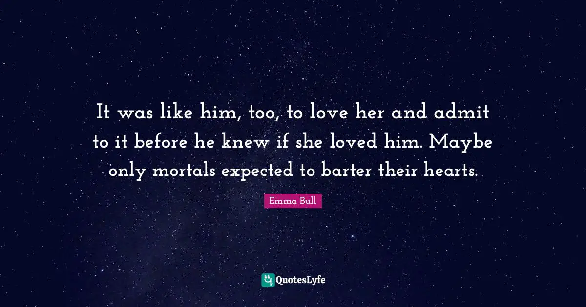 It was like him, too, to love her and admit to it before he knew if she loved him. Maybe only mortals expected to barter their hearts.