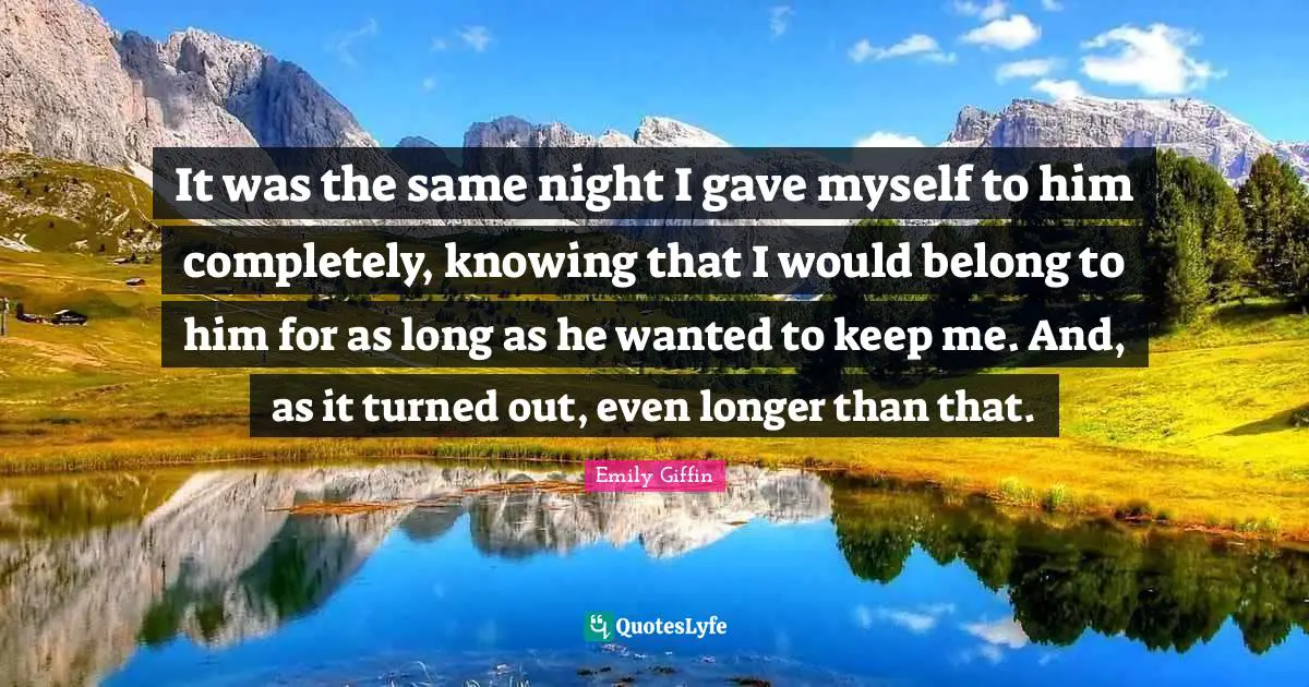 It was the same night I gave myself to him completely, knowing that I would belong to him for as long as he wanted to keep me. And, as it turned out, even longer than that.