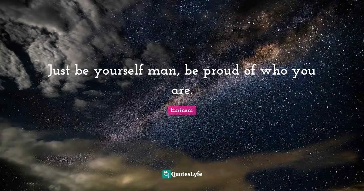 Just be yourself man, be proud of who you are.
