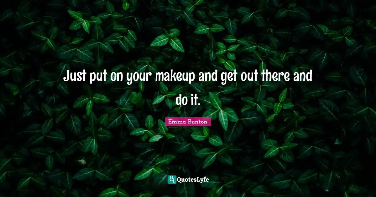 Just put on your makeup and get out there and do it.