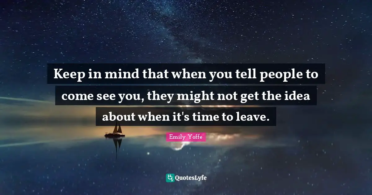 Keep in mind that when you tell people to come see you, they might not get the idea about when it's time to leave.