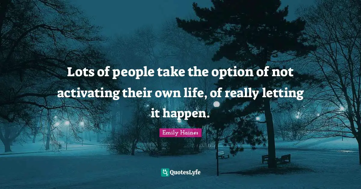 Lots of people take the option of not activating their own life, of really letting it happen.