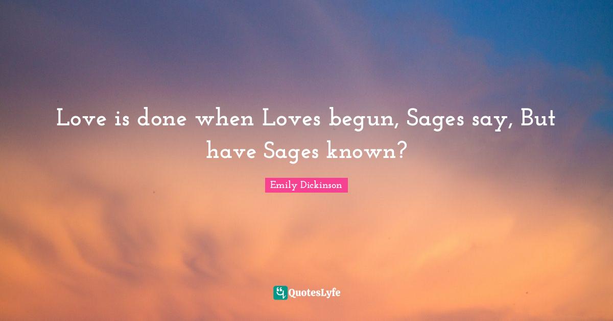 Love is done when Loves begun, Sages say, But have Sages known?