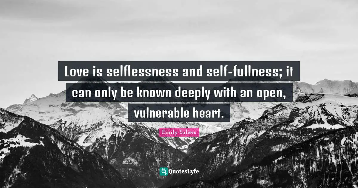 Love is selflessness and self-fullness; it can only be known deeply with an open, vulnerable heart.