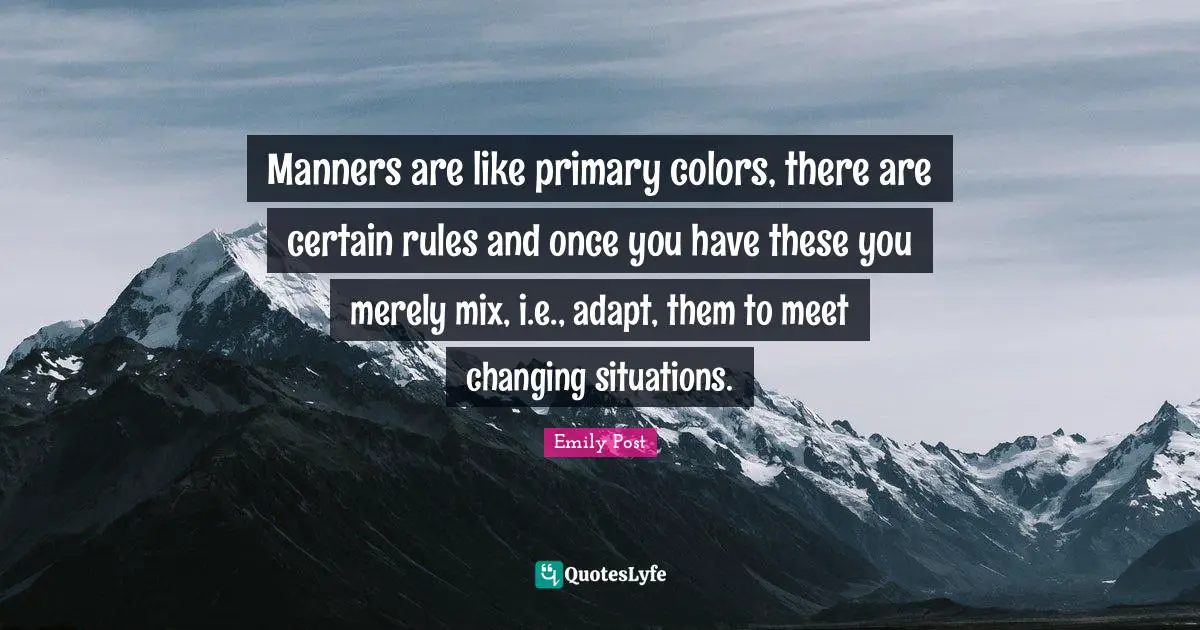 Manners are like primary colors, there are certain rules and once you have these you merely mix, i.e., adapt, them to meet changing situations.