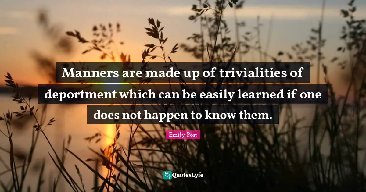 Manners are made up of trivialities of deportment which can be easily learned if one does not happen to know them.