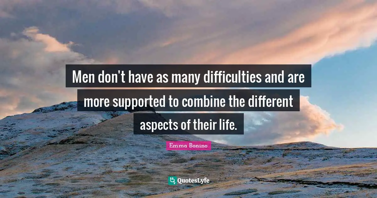 Men don't have as many difficulties and are more supported to combine the different aspects of their life.