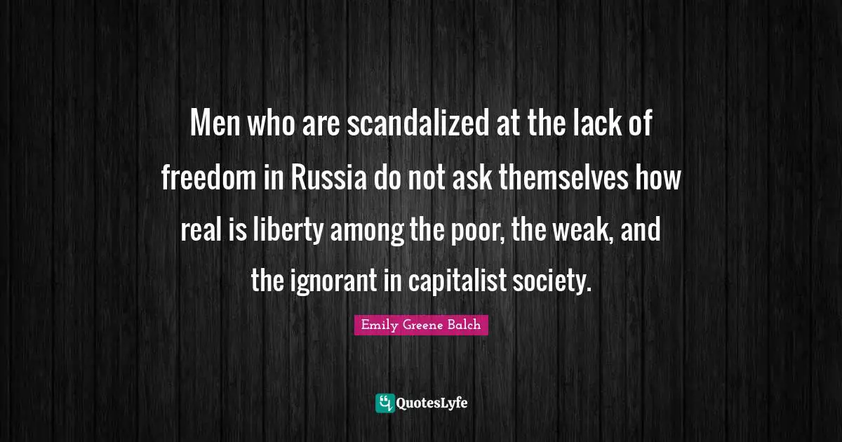 Emily Greene Balch Quotes: "Men who are scandalized at the lack of freedom in Russia do not ask themselves how real is liberty among the poor, the weak, and the ignorant in capitalist society."