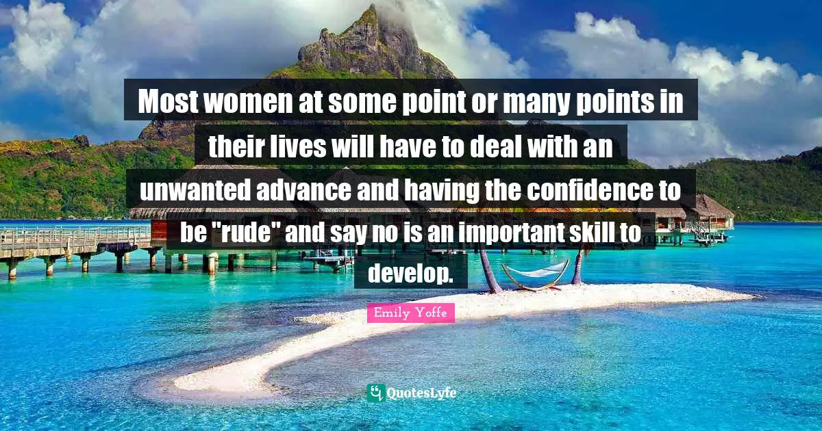 Most women at some point or many points in their lives will have to deal with an unwanted advance and having the confidence to be "rude" and say no is an important skill to develop.