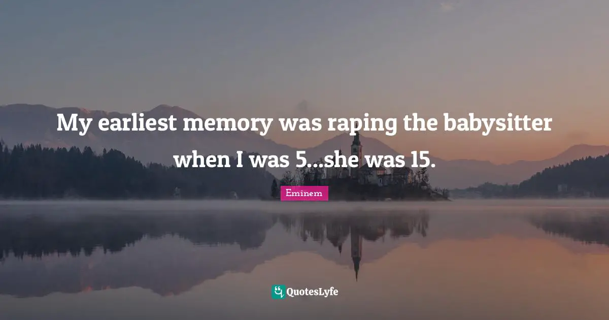 My earliest memory was raping the babysitter when I was 5...she was 15.